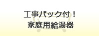 工事パック付き！家庭用給湯器