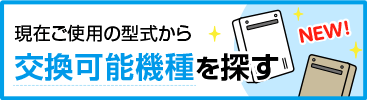 現在ご使用の型式から交換可能機種を探す